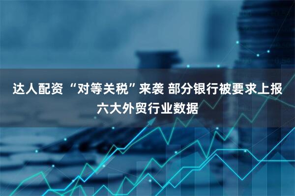 达人配资 “对等关税”来袭 部分银行被要求上报六大外贸行业数据