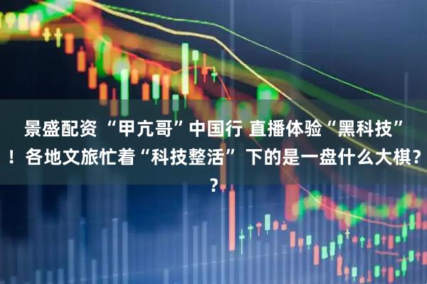 景盛配资 “甲亢哥”中国行 直播体验“黑科技”！各地文旅忙着“科技整活” 下的是一盘什么大棋？
