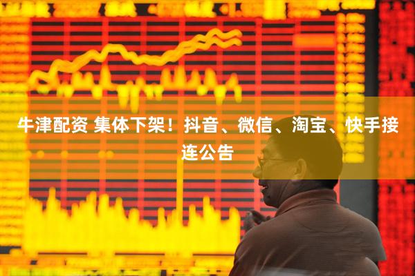 牛津配资 集体下架！抖音、微信、淘宝、快手接连公告