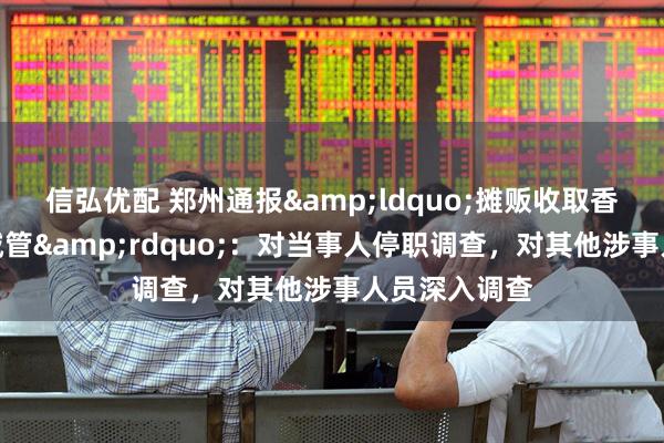 信弘优配 郑州通报&ldquo;摊贩收取香烟统一交给城管&rdquo;：对当事人停职调查，对其他涉事人员深入调查