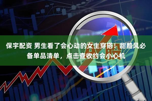 保宇配资 男生看了会心动的女生穿搭！甜酷风必备单品清单，点击查收约会小心机