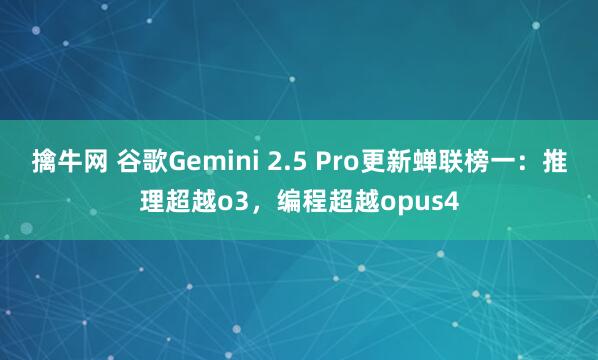 擒牛网 谷歌Gemini 2.5 Pro更新蝉联榜一：推理超越o3，编程超越opus4