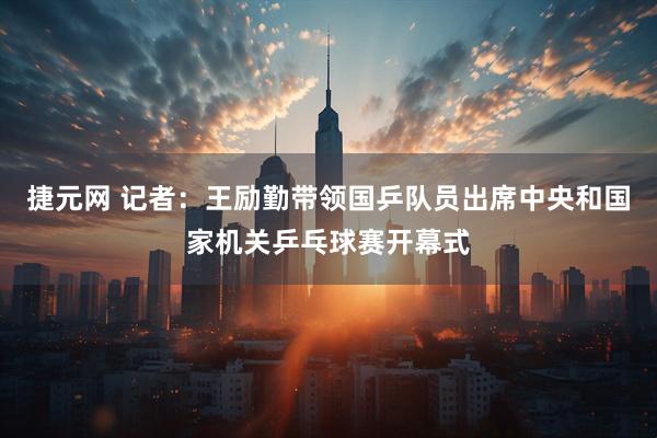 捷元网 记者：王励勤带领国乒队员出席中央和国家机关乒乓球赛开幕式