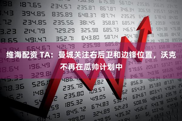 维海配资 TA：曼城关注右后卫和边锋位置，沃克不再在瓜帅计划中