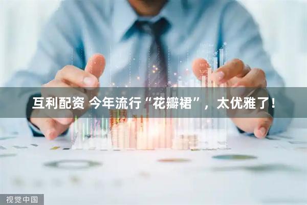 互利配资 今年流行“花瓣裙”，太优雅了！
