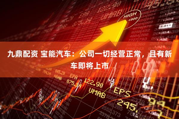 九鼎配资 宝能汽车：公司一切经营正常，且有新车即将上市