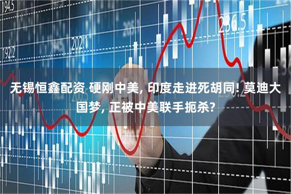 无锡恒鑫配资 硬刚中美, 印度走进死胡同! 莫迪大国梦, 正被中美联手扼杀?
