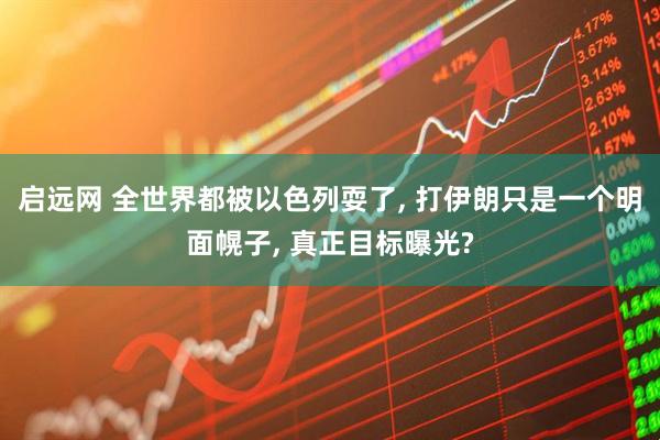 启远网 全世界都被以色列耍了, 打伊朗只是一个明面幌子, 真正目标曝光?