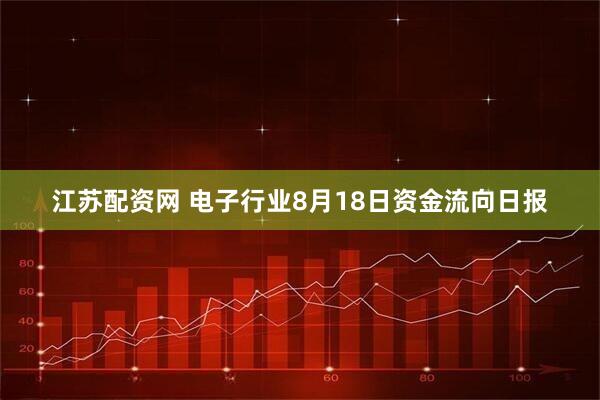 江苏配资网 电子行业8月18日资金流向日报