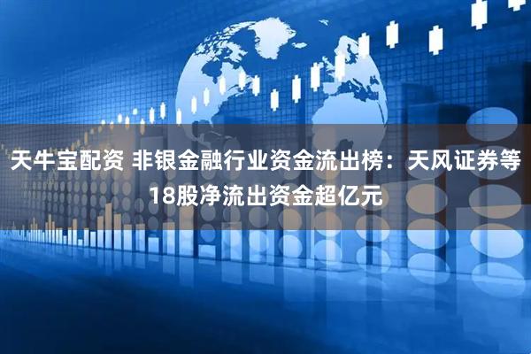 天牛宝配资 非银金融行业资金流出榜：天风证券等18股净流出资金超亿元