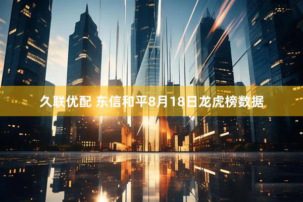 久联优配 东信和平8月18日龙虎榜数据
