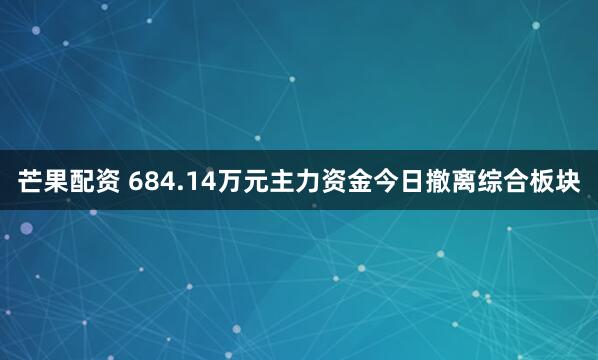 芒果配资 684.14万元主力资金今日撤离综合板块