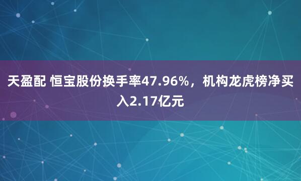 天盈配 恒宝股份换手率47.96%，机构龙虎榜净买入2.17亿元