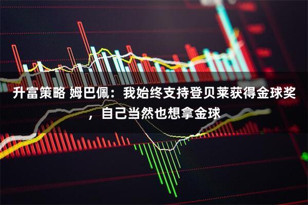 升富策略 姆巴佩：我始终支持登贝莱获得金球奖，自己当然也想拿金球
