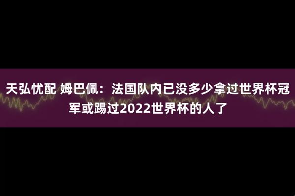 天弘忧配 姆巴佩：法国队内已没多少拿过世界杯冠军或踢过2022世界杯的人了