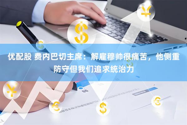 优配股 费内巴切主席：解雇穆帅很痛苦，他侧重防守但我们追求统治力