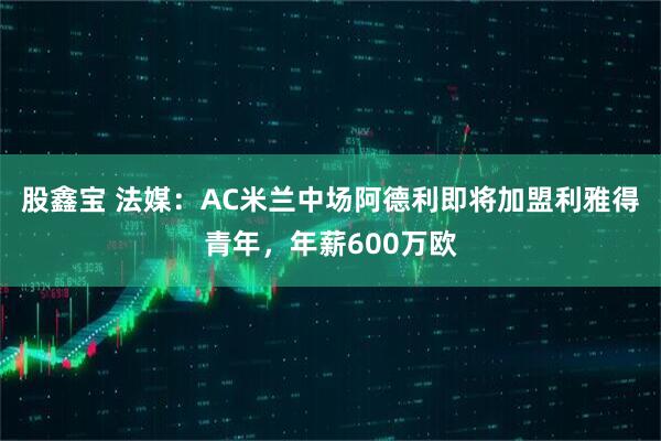股鑫宝 法媒：AC米兰中场阿德利即将加盟利雅得青年，年薪600万欧
