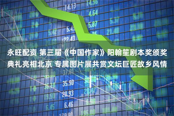 永旺配资 第三届《中国作家》阳翰笙剧本奖颁奖典礼亮相北京 专属图片展共赏文坛巨匠故乡风情