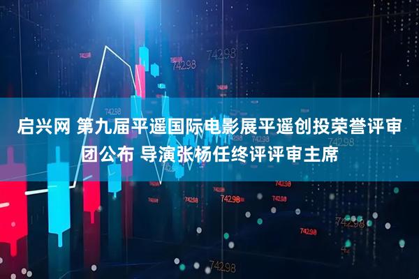 启兴网 第九届平遥国际电影展平遥创投荣誉评审团公布 导演张杨任终评评审主席