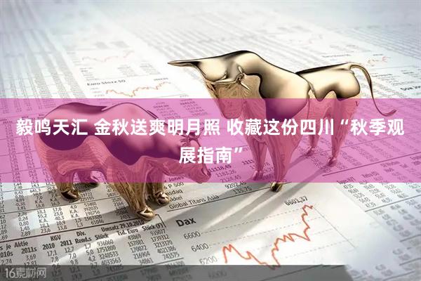 毅鸣天汇 金秋送爽明月照 收藏这份四川“秋季观展指南”