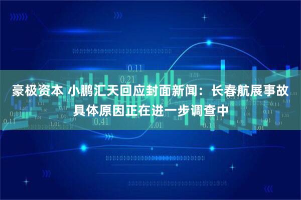 豪极资本 小鹏汇天回应封面新闻：长春航展事故具体原因正在进一步调查中