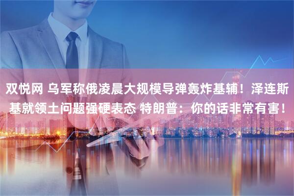 双悦网 乌军称俄凌晨大规模导弹轰炸基辅！泽连斯基就领土问题强硬表态 特朗普：你的话非常有害！