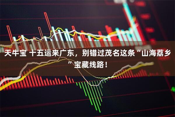 天牛宝 十五运来广东，别错过茂名这条“山海荔乡”宝藏线路！