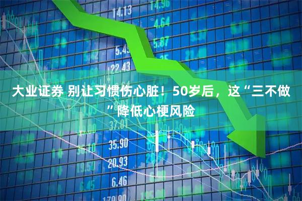 大业证券 别让习惯伤心脏！50岁后，这“三不做”降低心梗风险