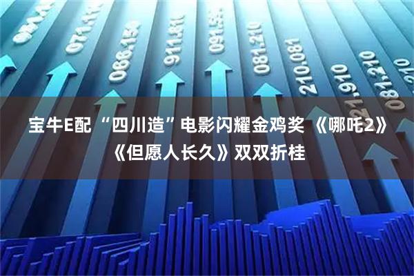 宝牛E配 “四川造”电影闪耀金鸡奖 《哪吒2》《但愿人长久》双双折桂