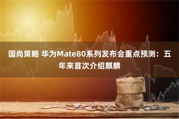国尚策略 华为Mate80系列发布会重点预测：五年来首次介绍麒麟