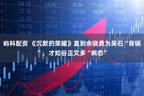 屿科配资 《沉默的荣耀》直到余骁勇为吴石“背锅”，才知谷正文多“病态”