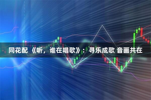 同花配 《听，谁在唱歌》：寻乐成歌 音画共在
