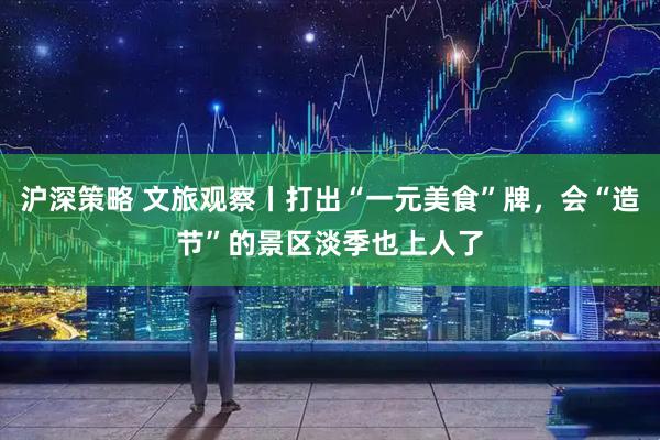 沪深策略 文旅观察丨打出“一元美食”牌，会“造节”的景区淡季也上人了