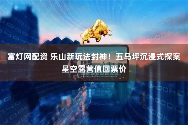 富灯网配资 乐山新玩法封神！五马坪沉浸式探案星空露营值回票价