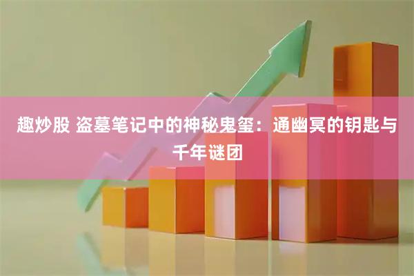 趣炒股 盗墓笔记中的神秘鬼玺：通幽冥的钥匙与千年谜团