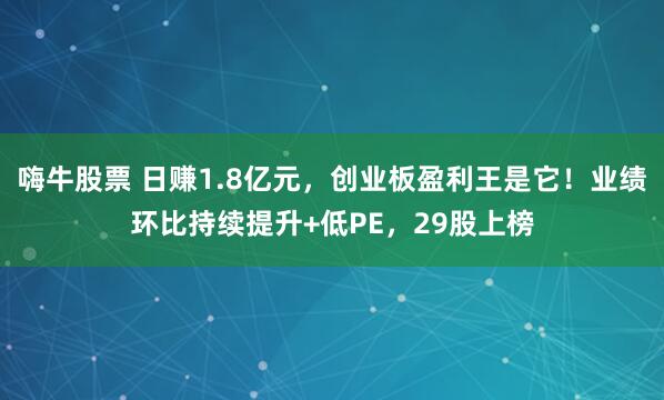 嗨牛股票 日赚1.8亿元，创业板盈利王是它！业绩环比持续提升+低PE，29股上榜