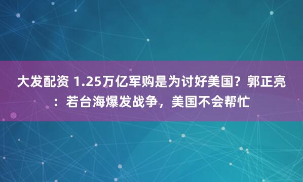 大发配资 1.25万亿军购是为讨好美国？郭正亮：若台海爆发战争，美国不会帮忙