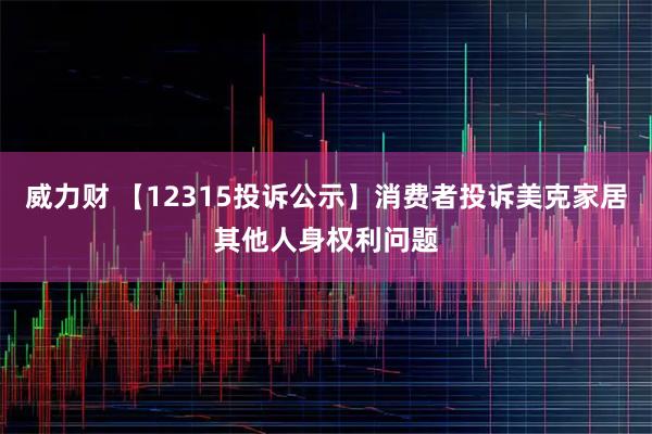 威力财 【12315投诉公示】消费者投诉美克家居其他人身权利问题