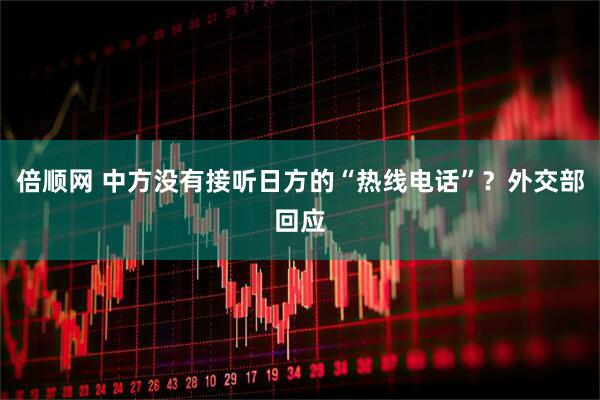 倍顺网 中方没有接听日方的“热线电话”？外交部回应