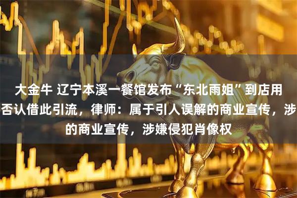 大金牛 辽宁本溪一餐馆发布“东北雨姐”到店用餐视频，老板否认借此引流，律师：属于引人误解的商业宣传，涉嫌侵犯肖像权