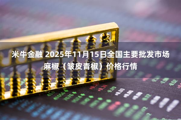 米牛金融 2025年11月15日全国主要批发市场麻椒（皱皮青椒）价格行情