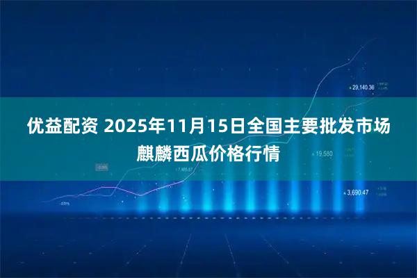 优益配资 2025年11月15日全国主要批发市场麒麟西瓜价格行情