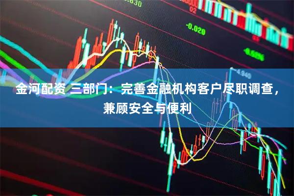 金河配资 三部门：完善金融机构客户尽职调查，兼顾安全与便利