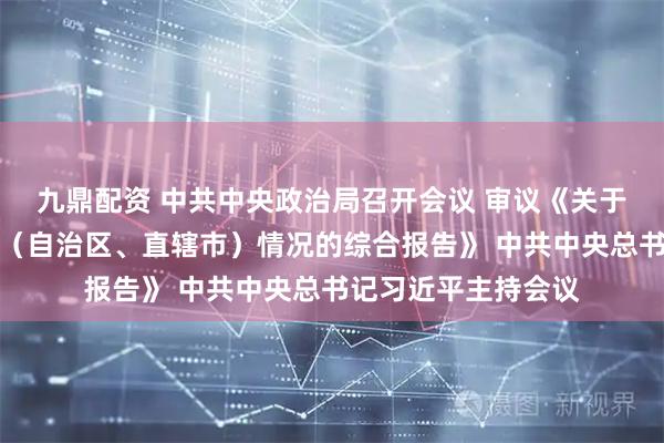 九鼎配资 中共中央政治局召开会议 审议《关于二十届中央巡视省（自治区、直辖市）情况的综合报告》 中共中央总书记习近平主持会议