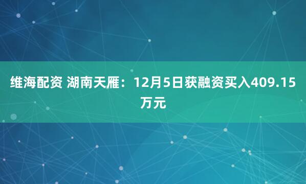 维海配资 湖南天雁：12月5日获融资买入409.15万元