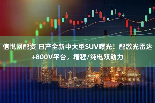 信悦网配资 日产全新中大型SUV曝光！配激光雷达+800V平台，增程/纯电双动力