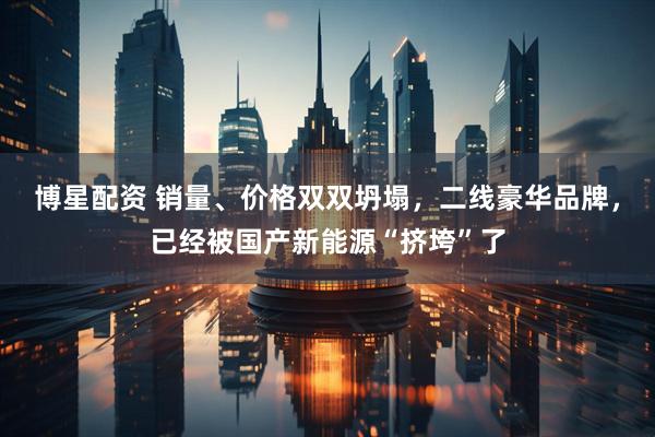 博星配资 销量、价格双双坍塌，二线豪华品牌，已经被国产新能源“挤垮”了