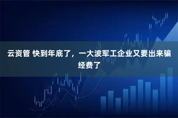 云资管 快到年底了，一大波军工企业又要出来骗经费了