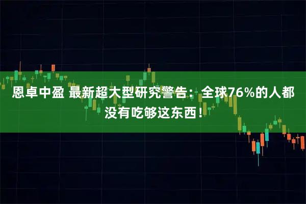 恩卓中盈 最新超大型研究警告：全球76%的人都没有吃够这东西！
