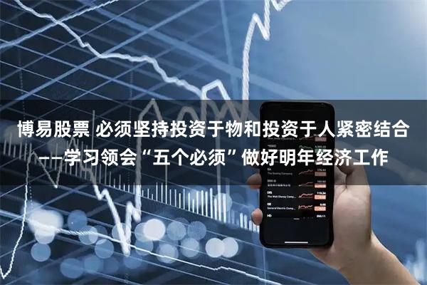 博易股票 必须坚持投资于物和投资于人紧密结合——学习领会“五个必须”做好明年经济工作